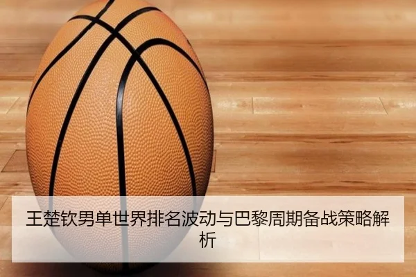 王楚钦男单世界排名波动与巴黎周期备战策略解析